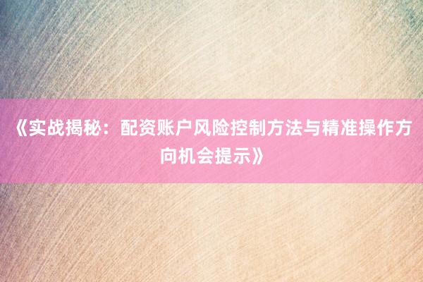 《实战揭秘：配资账户风险控制方法与精准操作方向机会提示》