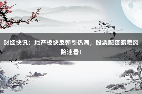 财经快讯：地产板块反弹引热潮，股票配资暗藏风险速看！