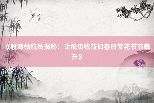 《股海领航员揭秘：让配资收益如春日繁花节节攀升》