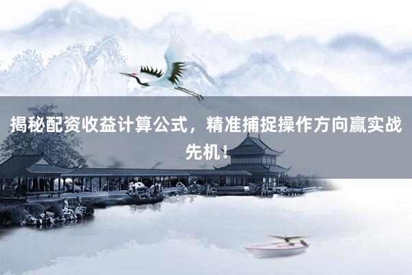 揭秘配资收益计算公式，精准捕捉操作方向赢实战先机！