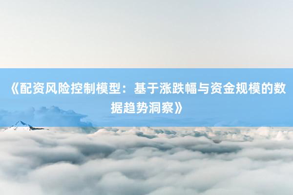 《配资风险控制模型：基于涨跌幅与资金规模的数据趋势洞察》