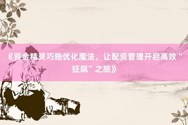 《资金精灵巧施优化魔法，让配资管理开启高效“狂飙”之旅》