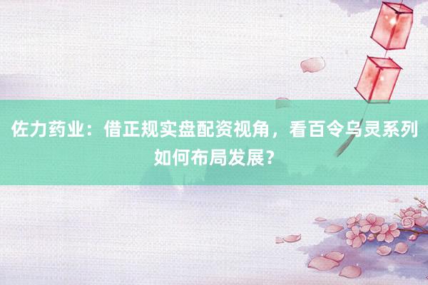 佐力药业：借正规实盘配资视角，看百令乌灵系列如何布局发展？