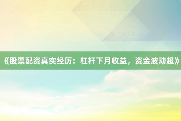 《股票配资真实经历：杠杆下月收益，资金波动超》