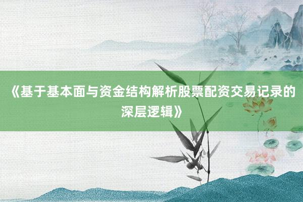 《基于基本面与资金结构解析股票配资交易记录的深层逻辑》
