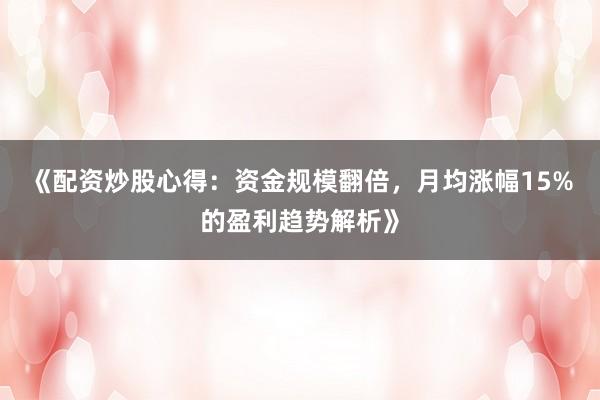 《配资炒股心得：资金规模翻倍，月均涨幅15%的盈利趋势解析》