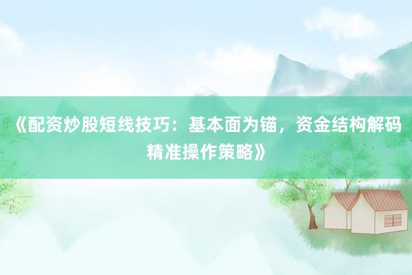 《配资炒股短线技巧：基本面为锚，资金结构解码精准操作策略》