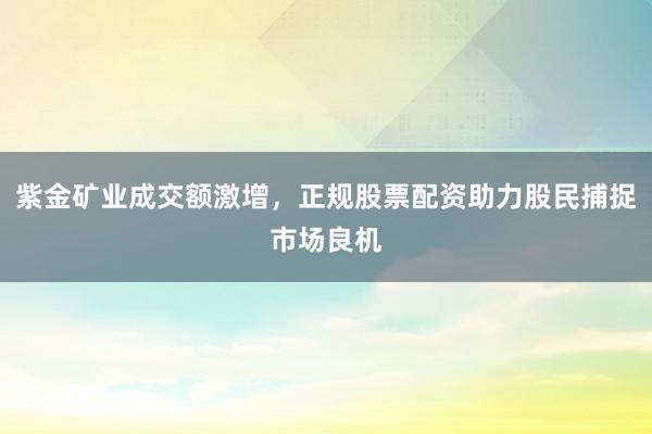 紫金矿业成交额激增，正规股票配资助力股民捕捉市场良机