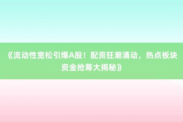 《流动性宽松引爆A股！配资狂潮涌动，热点板块资金抢筹大揭秘》