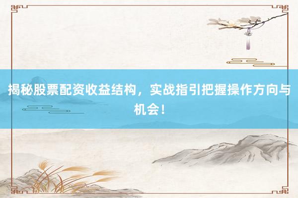 揭秘股票配资收益结构，实战指引把握操作方向与机会！