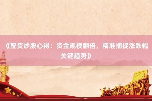 《配资炒股心得：资金规模翻倍，精准捕捉涨跌幅关键趋势》