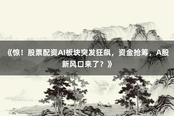 《惊！股票配资AI板块突发狂飙，资金抢筹，A股新风口来了？》