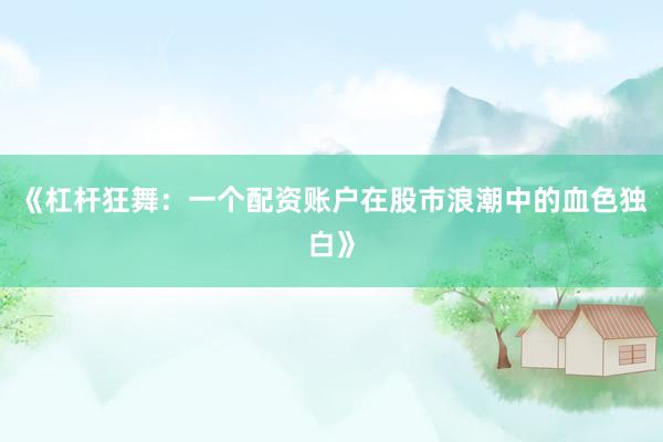 《杠杆狂舞：一个配资账户在股市浪潮中的血色独白》
