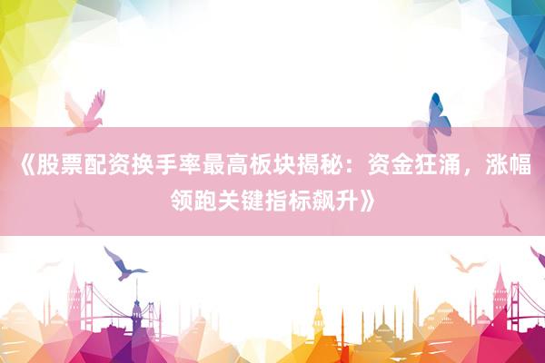 《股票配资换手率最高板块揭秘：资金狂涌，涨幅领跑关键指标飙升》