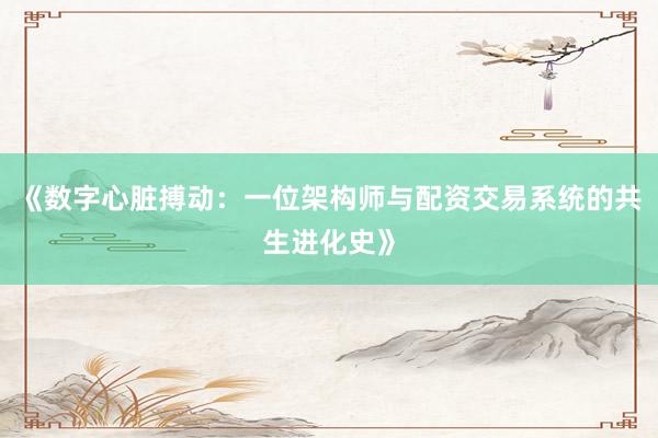 《数字心脏搏动：一位架构师与配资交易系统的共生进化史》