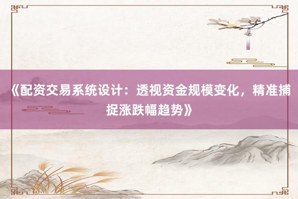《配资交易系统设计：透视资金规模变化，精准捕捉涨跌幅趋势》