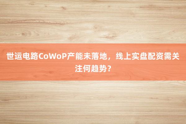 世运电路CoWoP产能未落地，线上实盘配资需关注何趋势？