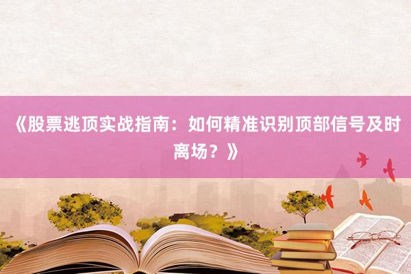 《股票逃顶实战指南：如何精准识别顶部信号及时离场？》