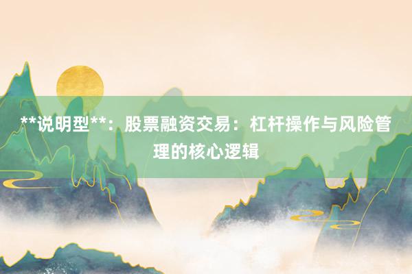 **说明型**：股票融资交易：杠杆操作与风险管理的核心逻辑