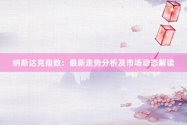 纳斯达克指数：最新走势分析及市场动态解读