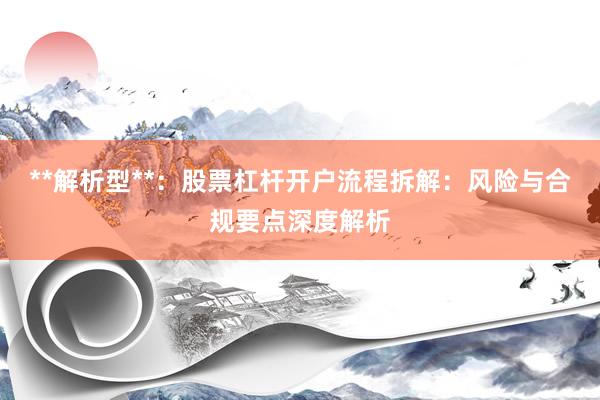 **解析型**：股票杠杆开户流程拆解：风险与合规要点深度解析