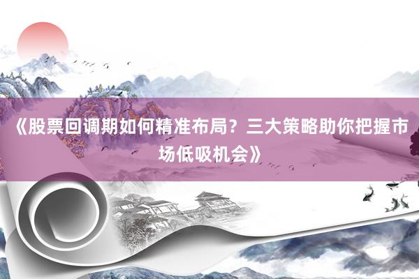 《股票回调期如何精准布局？三大策略助你把握市场低吸机会》