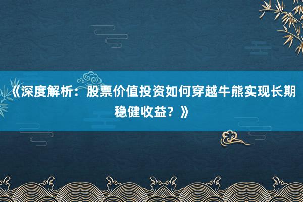 《深度解析：股票价值投资如何穿越牛熊实现长期稳健收益？》
