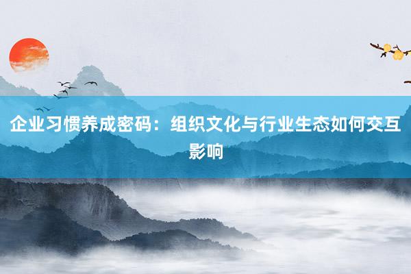 企业习惯养成密码：组织文化与行业生态如何交互影响