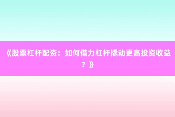 《股票杠杆配资：如何借力杠杆撬动更高投资收益？》