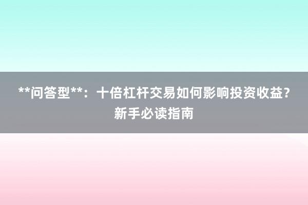 **问答型**：十倍杠杆交易如何影响投资收益？新手必读指南