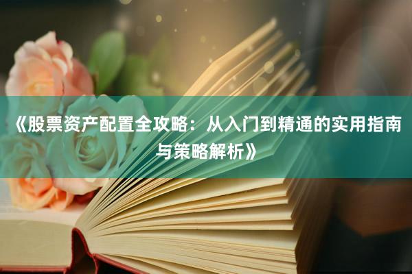 《股票资产配置全攻略：从入门到精通的实用指南与策略解析》