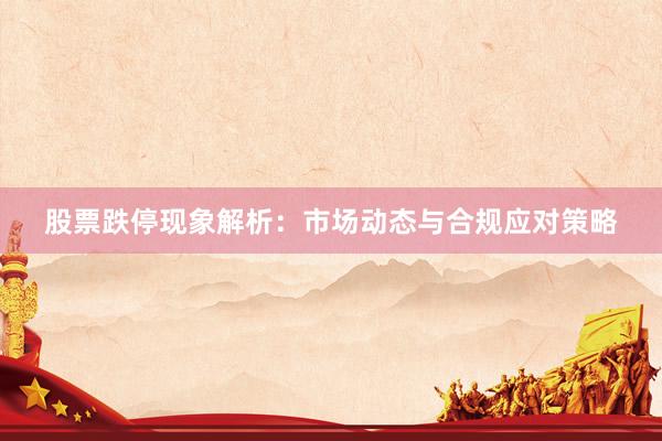 股票跌停现象解析：市场动态与合规应对策略