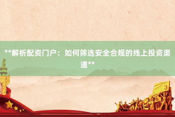 **解析配资门户：如何筛选安全合规的线上投资渠道**