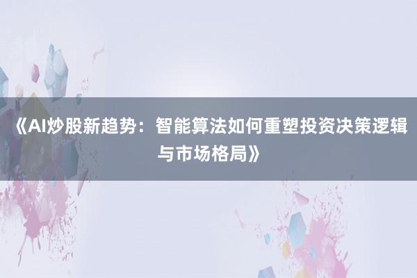 《AI炒股新趋势：智能算法如何重塑投资决策逻辑与市场格局》