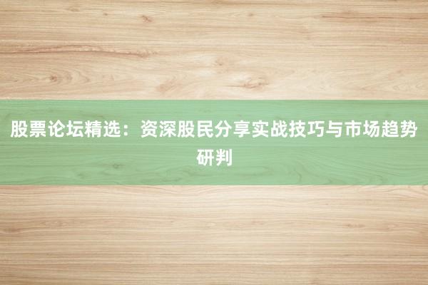 股票论坛精选：资深股民分享实战技巧与市场趋势研判