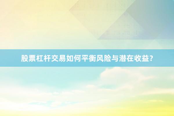 股票杠杆交易如何平衡风险与潜在收益？