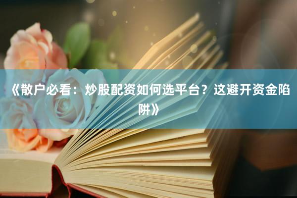 《散户必看：炒股配资如何选平台？这避开资金陷阱》