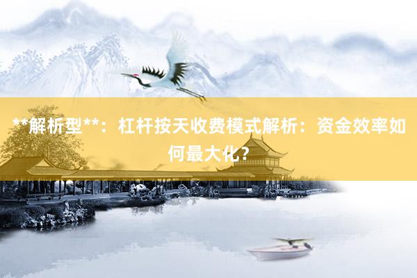 **解析型**：杠杆按天收费模式解析：资金效率如何最大化？