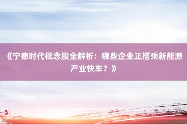 《宁德时代概念股全解析：哪些企业正搭乘新能源产业快车？》