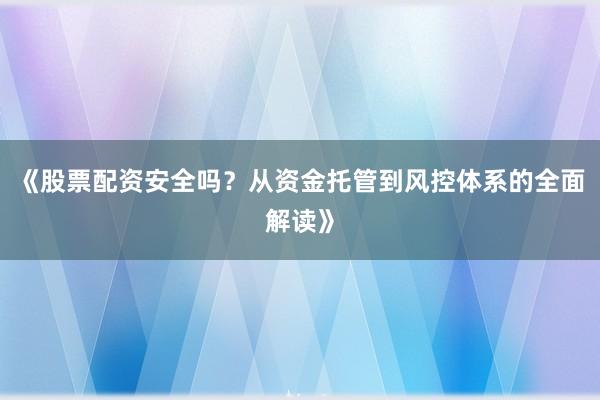 《股票配资安全吗？从资金托管到风控体系的全面解读》