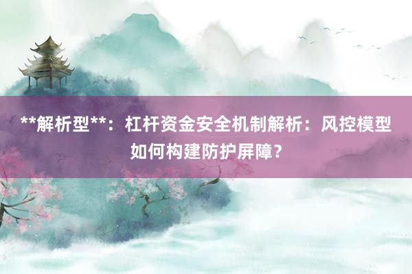 **解析型**：杠杆资金安全机制解析：风控模型如何构建防护屏障？