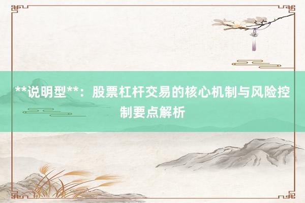 **说明型**：股票杠杆交易的核心机制与风险控制要点解析