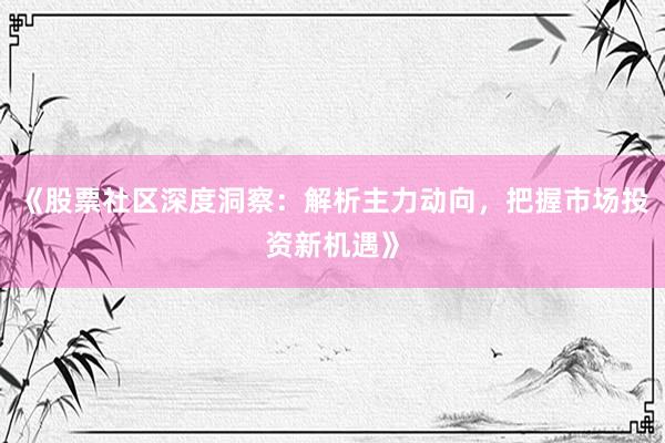 《股票社区深度洞察：解析主力动向，把握市场投资新机遇》