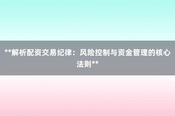 **解析配资交易纪律：风险控制与资金管理的核心法则**