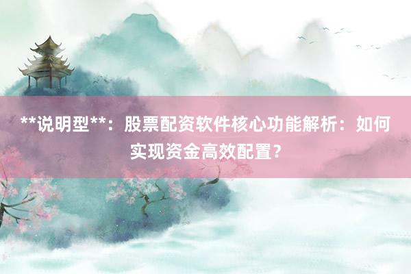 **说明型**：股票配资软件核心功能解析：如何实现资金高效配置？