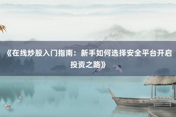 《在线炒股入门指南：新手如何选择安全平台开启投资之路》
