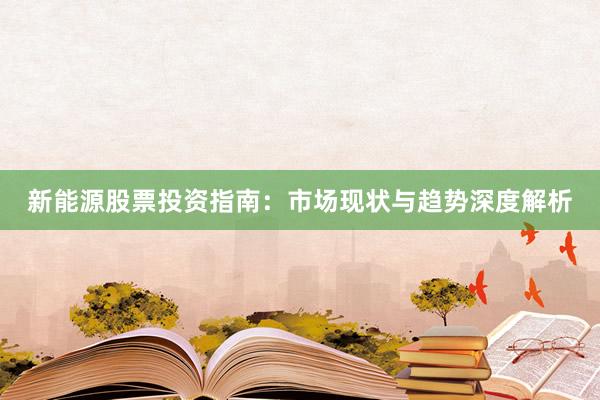 新能源股票投资指南：市场现状与趋势深度解析