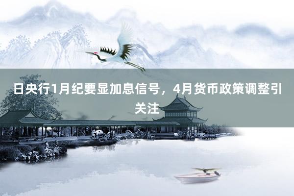 日央行1月纪要显加息信号，4月货币政策调整引关注
