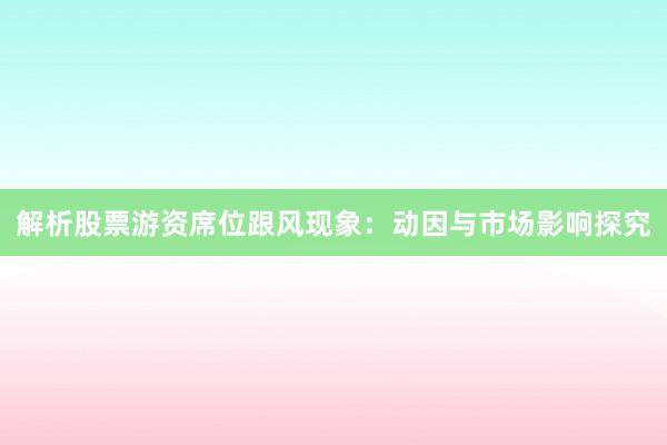 解析股票游资席位跟风现象：动因与市场影响探究