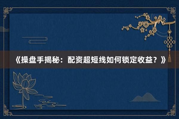 《操盘手揭秘：配资超短线如何锁定收益？》